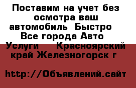 Поставим на учет без осмотра ваш автомобиль. Быстро. - Все города Авто » Услуги   . Красноярский край,Железногорск г.